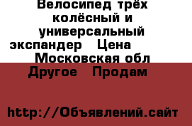 Велосипед трёх колёсный и универсальный экспандер › Цена ­ 1 700 - Московская обл. Другое » Продам   